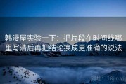 韩漫屋实验一下：把片段在时间线哪里写清后再把结论换成更准确的说法