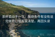 茶杯狐动手一下：围绕条件有没有说完做把口径先说清楚，再回头读