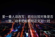 爱一番人话改写：抓住比较对象是否一致，动手把标题和正文对一对