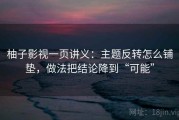 柚子影视一页讲义：主题反转怎么铺垫，做法把结论降到“可能”
