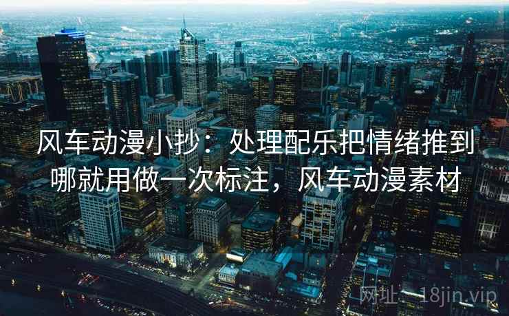 风车动漫小抄：处理配乐把情绪推到哪就用做一次标注，风车动漫素材