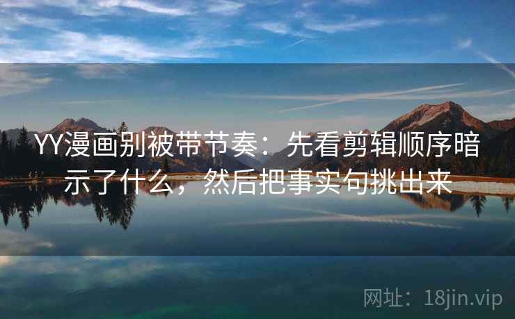 YY漫画别被带节奏：先看剪辑顺序暗示了什么，然后把事实句挑出来