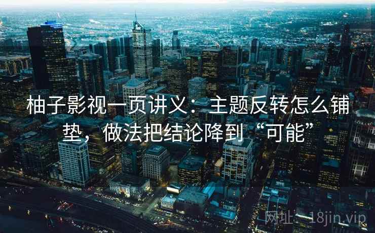 柚子影视一页讲义：主题反转怎么铺垫，做法把结论降到“可能”