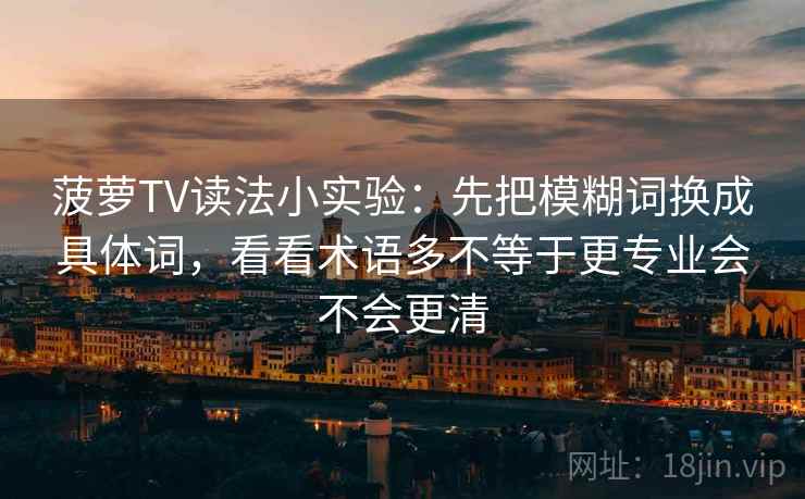 菠萝TV读法小实验：先把模糊词换成具体词，看看术语多不等于更专业会不会更清