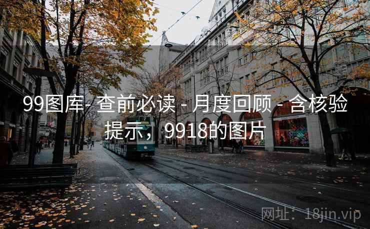 99图库- 查前必读 - 月度回顾 - 含核验提示，9918的图片