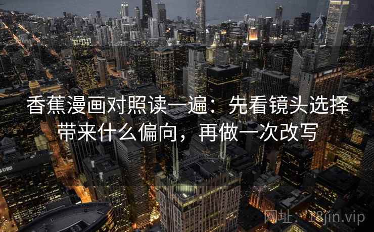 香蕉漫画对照读一遍:先看镜头选择带来什么偏向,再做一次改写 香蕉漫画对照读一遍:先看镜头选择带来什么偏向,再做一次改写