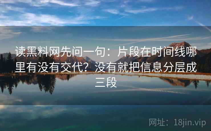 读黑料网先问一句:片段在时间线哪里有没有交代?没有就把信息分层成三段 读黑料网先问一句:片段在时间线哪里有没有交代?没有就把信息分层成三段