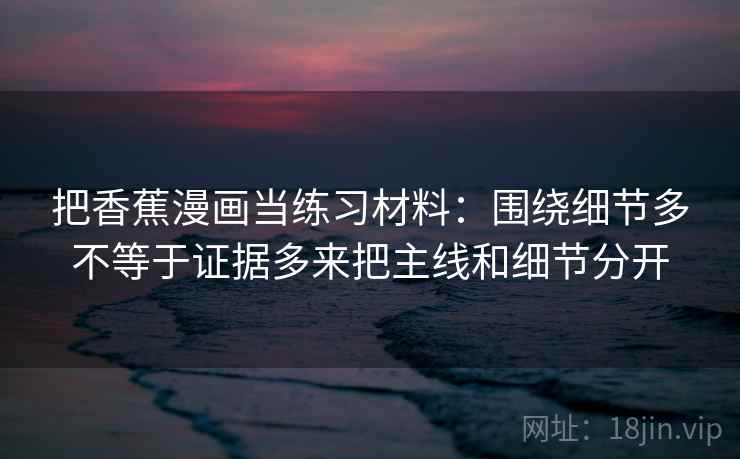 把香蕉漫画当练习材料:围绕细节多不等于证据多来把主线和细节分开 把香蕉漫画当练习材料:围绕细节多不等于证据多来把主线和细节分开