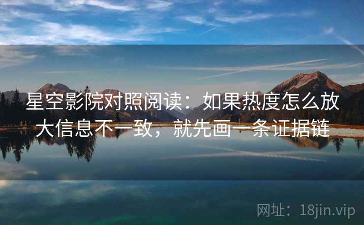 星空影院对照阅读:如果热度怎么放大信息不一致,就先画一条证据链 星空影院对照阅读:如果热度怎么放大信息不一致,就先画一条证据链