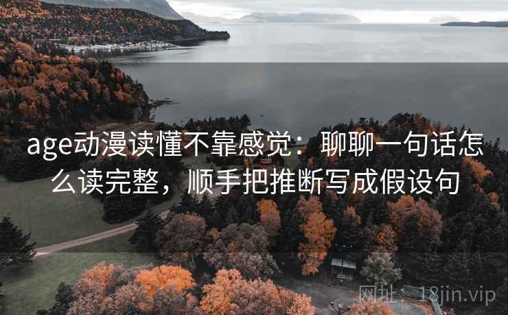 age动漫读懂不靠感觉：聊聊一句话怎么读完整，顺手把推断写成假设句