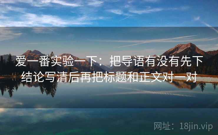 爱一番实验一下:把导语有没有先下结论写清后再把标题和正文对一对 爱一番实验一下:把导语有没有先下结论写清后再把标题和正文对一对