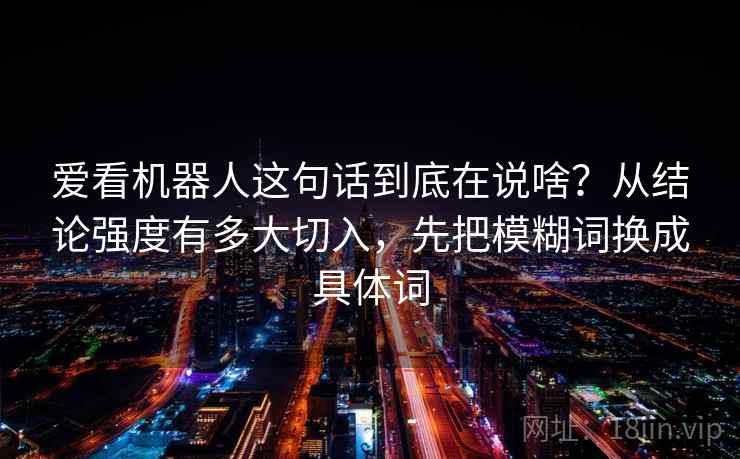 爱看机器人这句话到底在说啥?从结论强度有多大切入,先把模糊词换成具体词 爱看机器人这句话到底在说啥?从结论强度有多大切入,先把模糊词换成具体词