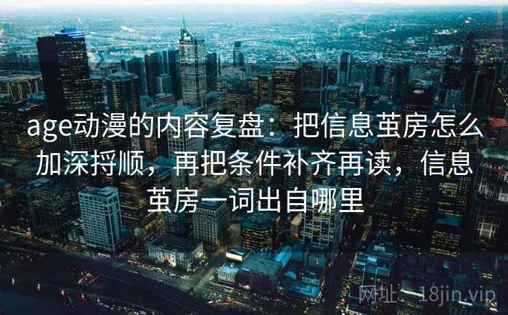 age动漫的内容复盘:把信息茧房怎么加深捋顺,再把条件补齐再读,信息茧房一词出自哪里 age动漫的内容复盘:把信息茧房怎么加深捋顺,再把条件补齐再读,信息茧房一词出自哪里