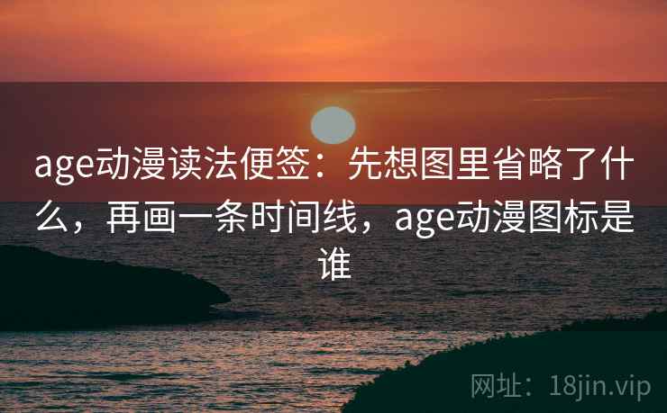 age动漫读法便签:先想图里省略了什么,再画一条时间线,age动漫图标是谁 age动漫读法便签:先想图里省略了什么,再画一条时间线,age动漫图标是谁