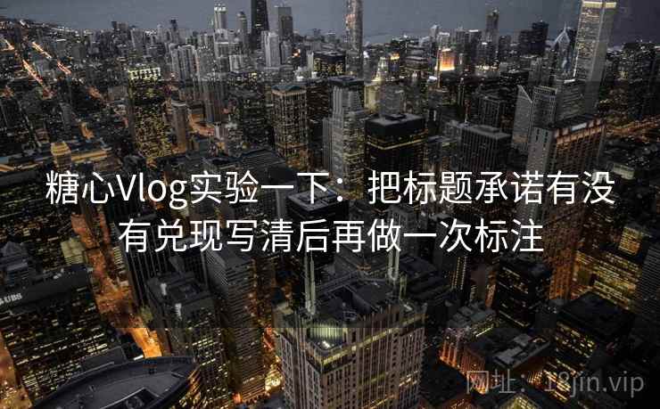 糖心Vlog实验一下：把标题承诺有没有兑现写清后再做一次标注