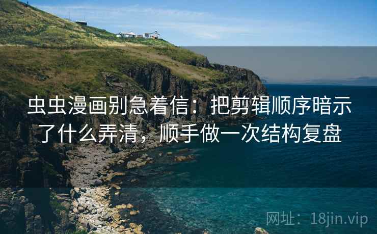 虫虫漫画别急着信:把剪辑顺序暗示了什么弄清,顺手做一次结构复盘 虫虫漫画别急着信:把剪辑顺序暗示了什么弄清,顺手做一次结构复盘