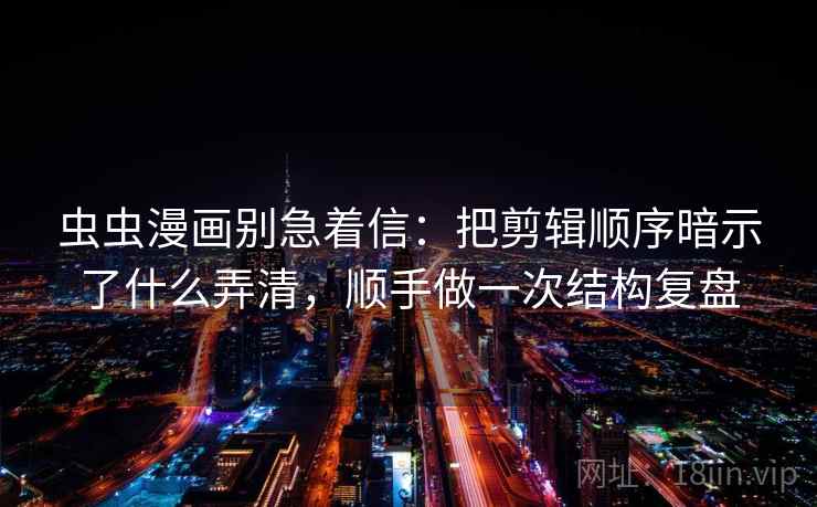 虫虫漫画别急着信:把剪辑顺序暗示了什么弄清,顺手做一次结构复盘 虫虫漫画别急着信:把剪辑顺序暗示了什么弄清,顺手做一次结构复盘