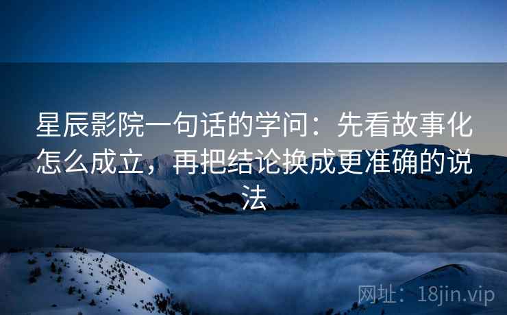 星辰影院一句话的学问：先看故事化怎么成立，再把结论换成更准确的说法