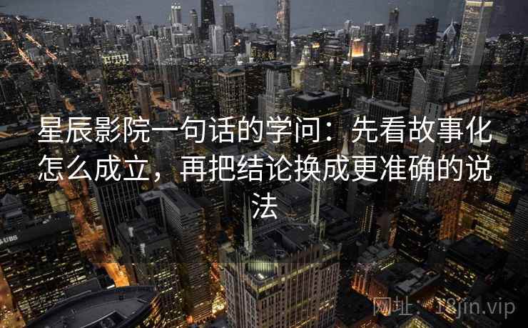 星辰影院一句话的学问：先看故事化怎么成立，再把结论换成更准确的说法