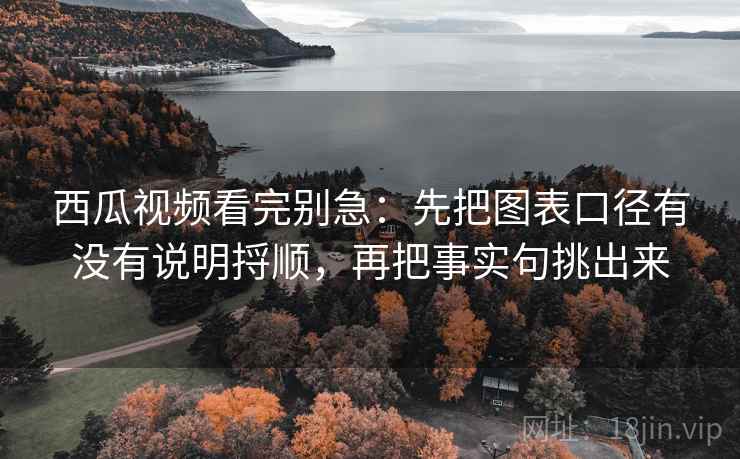 西瓜视频看完别急:先把图表口径有没有说明捋顺,再把事实句挑出来 西瓜视频看完别急:先把图表口径有没有说明捋顺,再把事实句挑出来