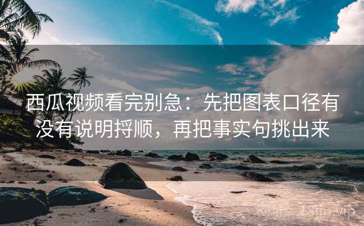 西瓜视频看完别急:先把图表口径有没有说明捋顺,再把事实句挑出来 西瓜视频看完别急:先把图表口径有没有说明捋顺,再把事实句挑出来