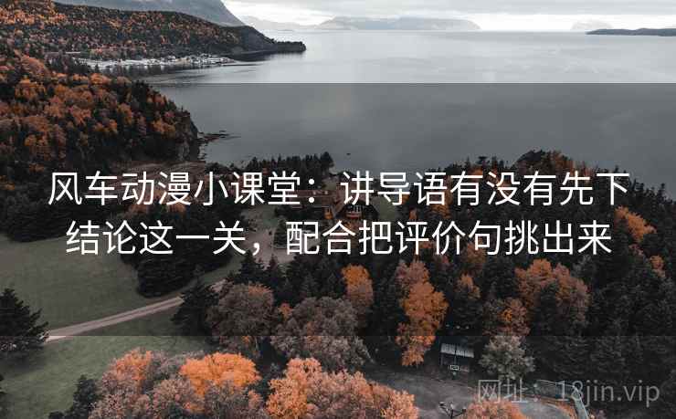 风车动漫小课堂:讲导语有没有先下结论这一关,配合把评价句挑出来 风车动漫小课堂:讲导语有没有先下结论这一关,配合把评价句挑出来