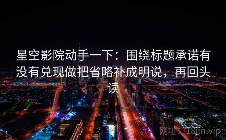 星空影院动手一下：围绕标题承诺有没有兑现做把省略补成明说，再回头读