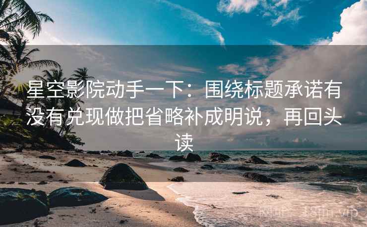 星空影院动手一下：围绕标题承诺有没有兑现做把省略补成明说，再回头读