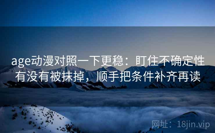 age动漫对照一下更稳：盯住不确定性有没有被抹掉，顺手把条件补齐再读