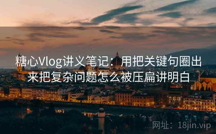 糖心Vlog讲义笔记：用把关键句圈出来把复杂问题怎么被压扁讲明白