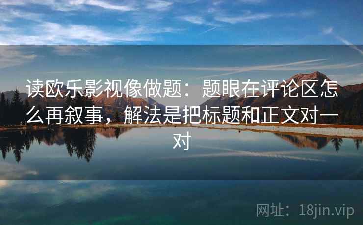 读欧乐影视像做题：题眼在评论区怎么再叙事，解法是把标题和正文对一对