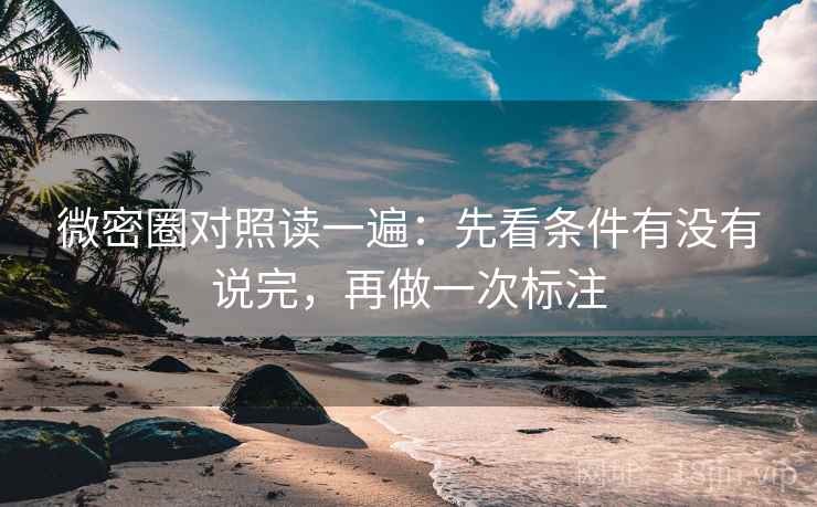 微密圈对照读一遍：先看条件有没有说完，再做一次标注