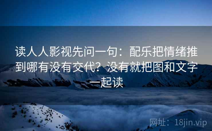 读人人影视先问一句：配乐把情绪推到哪有没有交代？没有就把图和文字一起读